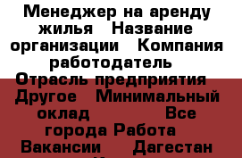 Менеджер на аренду жилья › Название организации ­ Компания-работодатель › Отрасль предприятия ­ Другое › Минимальный оклад ­ 24 000 - Все города Работа » Вакансии   . Дагестан респ.,Кизилюрт г.